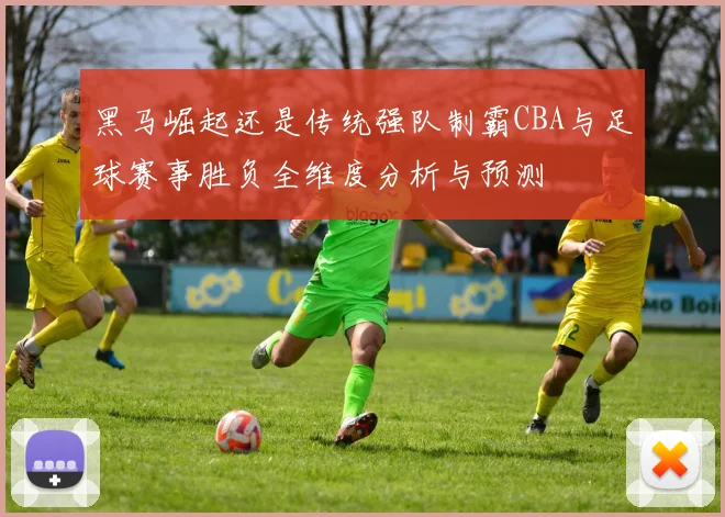 黑马崛起还是传统强队制霸CBA与足球赛事胜负全维度分析与预测