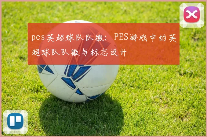 pes英超球队队徽:PES游戏中的英超球队队徽与标志设计