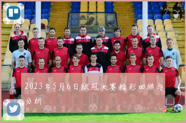 2023年5月6日欧冠决赛精彩回顾与分析