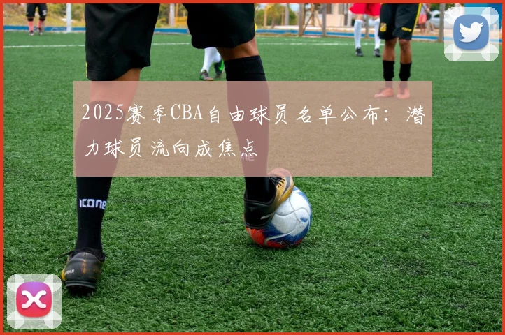 2025赛季CBA自由球员名单公布:潜力球员流向成焦点