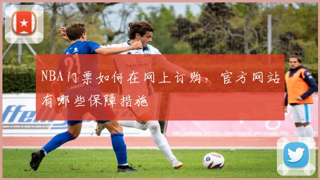 NBA门票如何在网上订购,官方网站有哪些保障措施