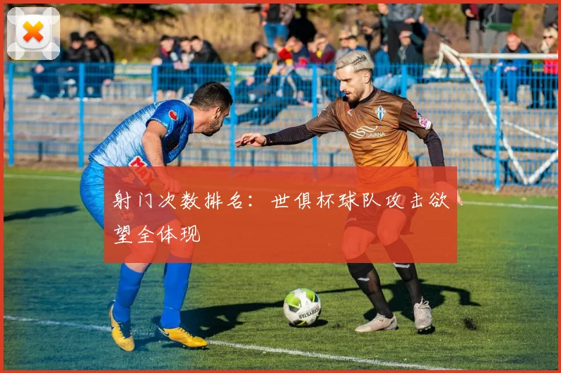 射门次数排名:世俱杯球队攻击欲望全体现