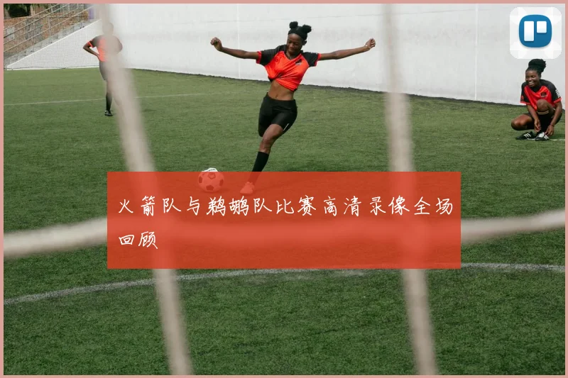 火箭队与鹈鹕队比赛高清录像全场回顾