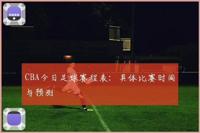 CBA今日足球赛程表:具体比赛时间与预测