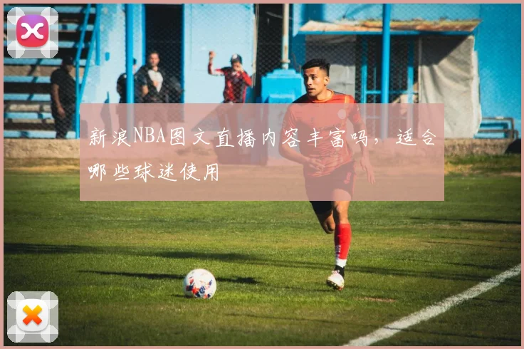 新浪NBA图文直播内容丰富吗，适合哪些球迷使用