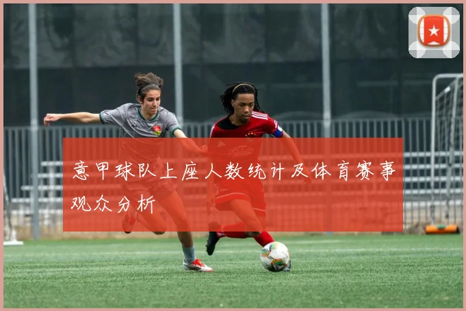 意甲球队上座人数统计及体育赛事观众分析