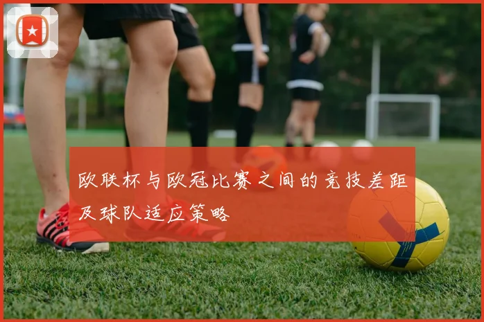 欧联杯与欧冠比赛之间的竞技差距及球队适应策略