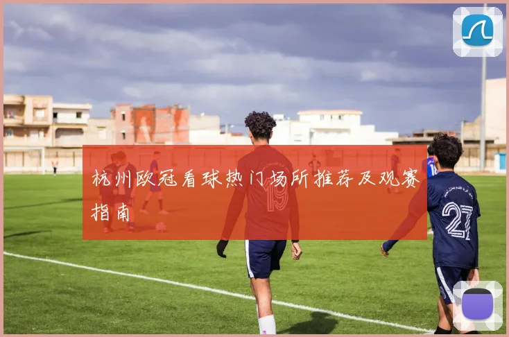 杭州欧冠看球热门场所推荐及观赛指南