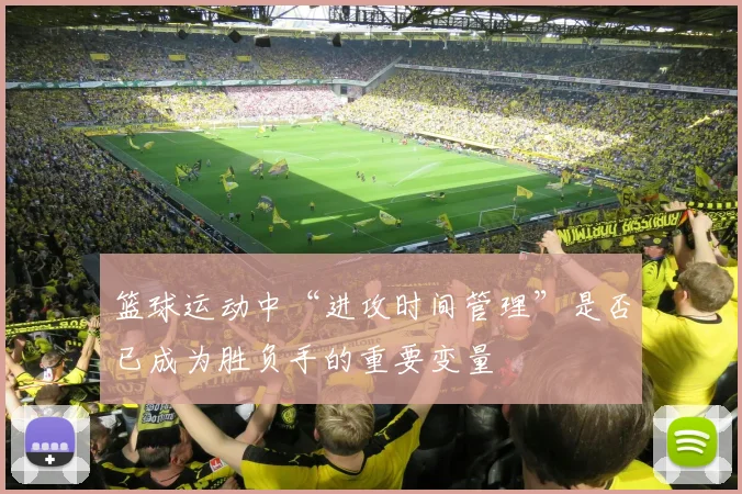 篮球运动中“进攻时间管理”是否已成为胜负手的重要变量