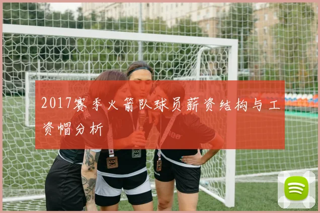2017赛季火箭队球员薪资结构与工资帽分析