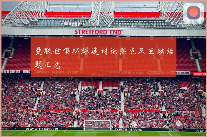 曼联世俱杯球迷讨论热点及互动话题汇总