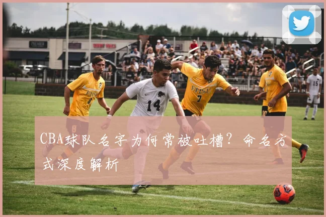 CBA球队名字为何常被吐槽?命名方式深度解析