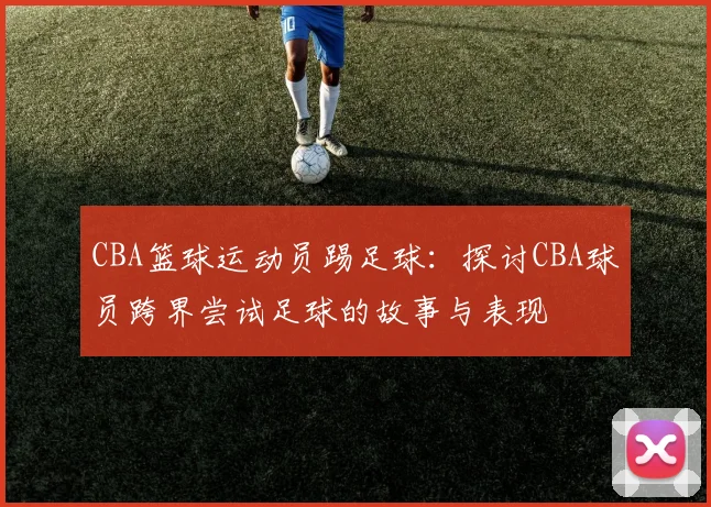 CBA篮球运动员踢足球:探讨CBA球员跨界尝试足球的故事与表现