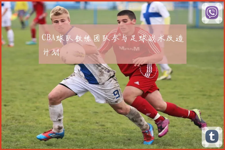 CBA球队教练团队参与足球战术改造计划